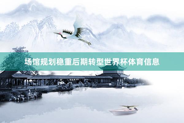 场馆规划稳重后期转型世界杯体育信息