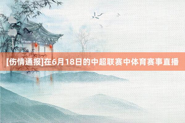 [伤情通报]在6月18日的中超联赛中体育赛事直播