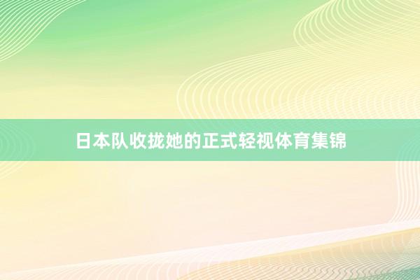 日本队收拢她的正式轻视体育集锦