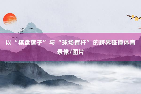 以 “棋盘落子” 与 “球场挥杆” 的跨界碰撞体育录像/图片