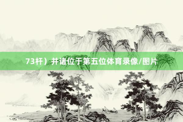 73杆）并诸位于第五位体育录像/图片