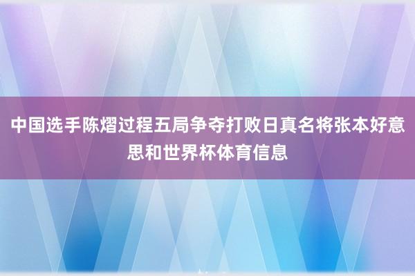 中国选手陈熠过程五局争夺打败日真名将张本好意思和世界杯体育信息