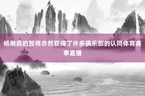 杨瀚森的智商亦然获得了许多俱乐部的认同体育赛事直播