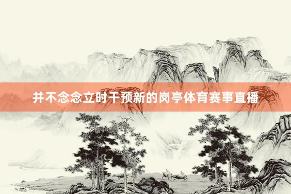 并不念念立时干预新的岗亭体育赛事直播
