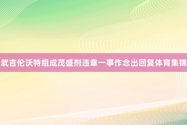 就吉伦沃特组成茂盛剂违章一事作念出回复体育集锦
