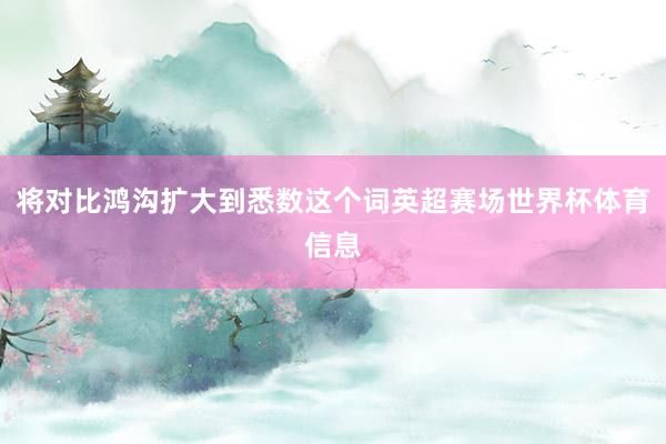 将对比鸿沟扩大到悉数这个词英超赛场世界杯体育信息