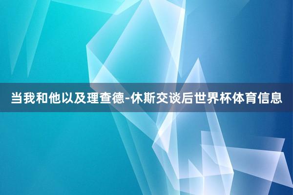 当我和他以及理查德-休斯交谈后世界杯体育信息