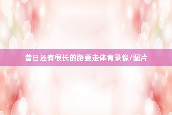 昔日还有很长的路要走体育录像/图片