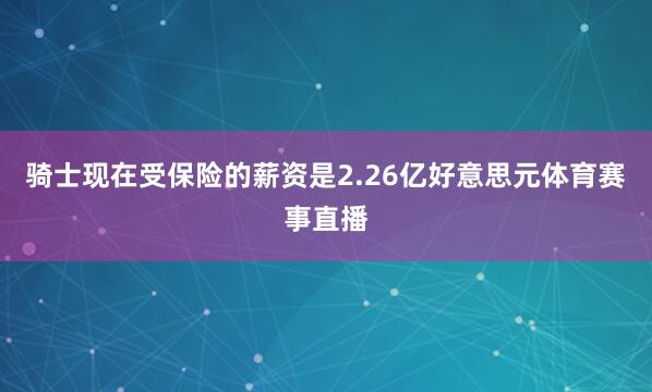 骑士现在受保险的薪资是2.26亿好意思元体育赛事直播