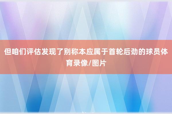 但咱们评估发现了别称本应属于首轮后劲的球员体育录像/图片