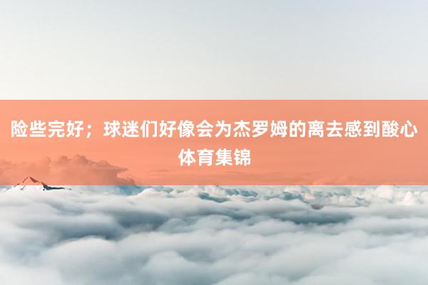 险些完好;球迷们好像会为杰罗姆的离去感到酸心体育集锦