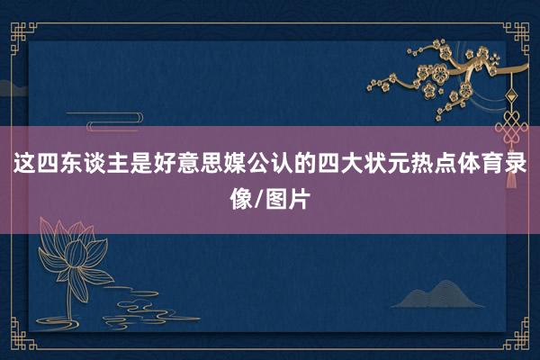 这四东谈主是好意思媒公认的四大状元热点体育录像/图片