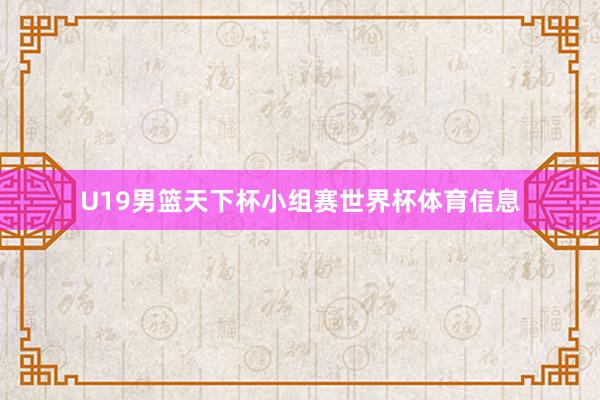 U19男篮天下杯小组赛世界杯体育信息