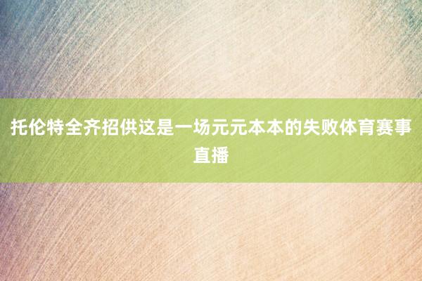 托伦特全齐招供这是一场元元本本的失败体育赛事直播