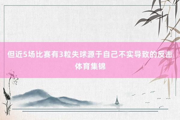 但近5场比赛有3粒失球源于自己不实导致的反击体育集锦