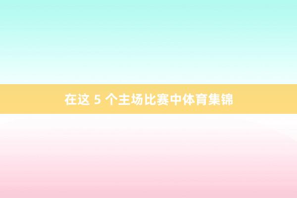 在这 5 个主场比赛中体育集锦