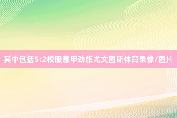 其中包括5:2校服意甲劲旅尤文图斯体育录像/图片
