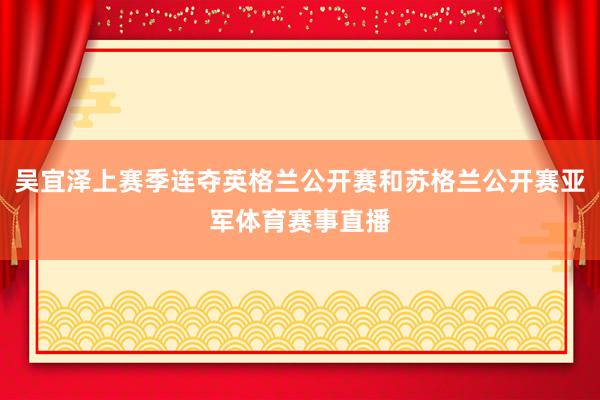 吴宜泽上赛季连夺英格兰公开赛和苏格兰公开赛亚军体育赛事直播