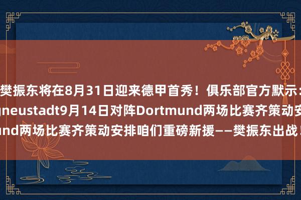 樊振东将在8月31日迎来德甲首秀！俱乐部官方默示：8月31日对阵Bergneustadt9月14日对阵Dortmund两场比赛齐策动安排咱们重磅新援——樊振东出战！体育集锦