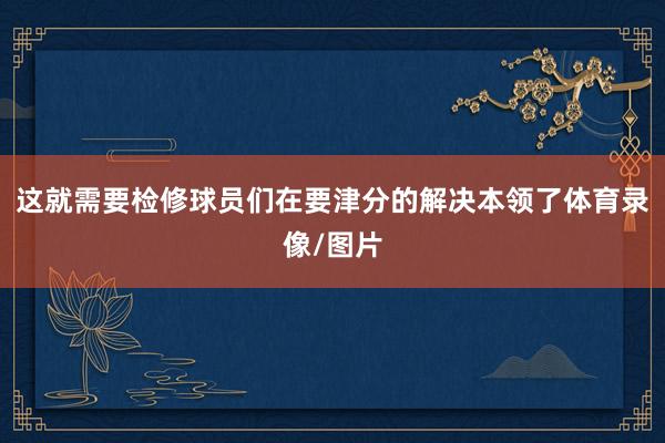 这就需要检修球员们在要津分的解决本领了体育录像/图片