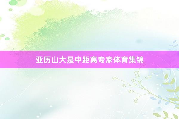亚历山大是中距离专家体育集锦