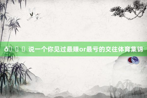👀说一个你见过最赚or最亏的交往体育集锦