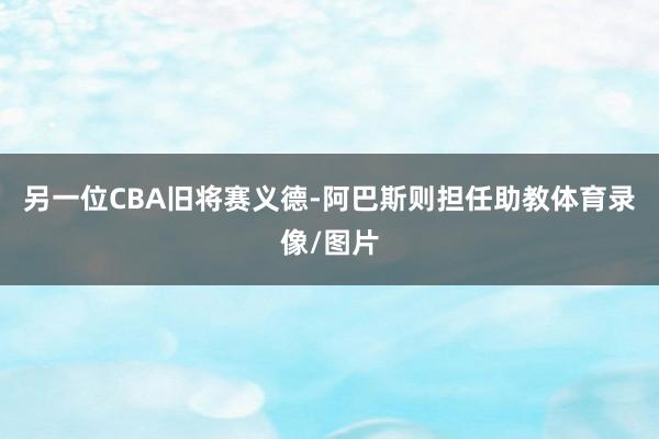 另一位CBA旧将赛义德-阿巴斯则担任助教体育录像/图片