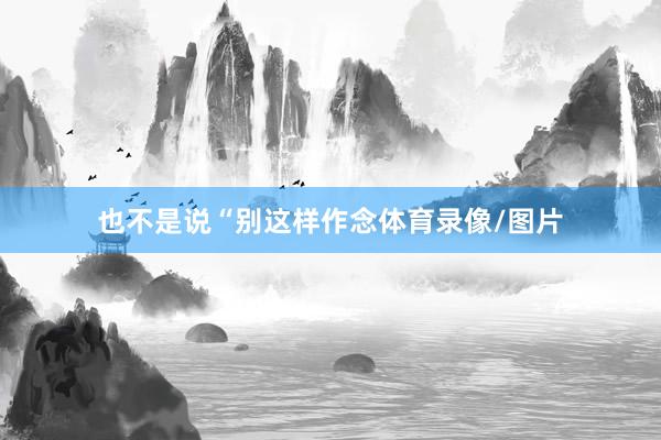 也不是说“别这样作念体育录像/图片