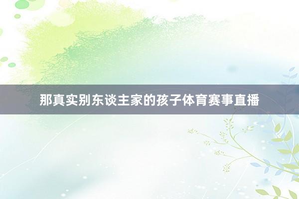 那真实别东谈主家的孩子体育赛事直播