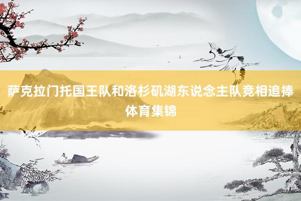 萨克拉门托国王队和洛杉矶湖东说念主队竞相追捧体育集锦