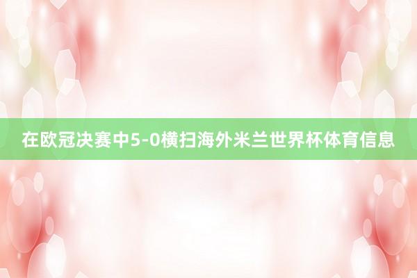 在欧冠决赛中5-0横扫海外米兰世界杯体育信息