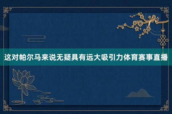 这对帕尔马来说无疑具有远大吸引力体育赛事直播