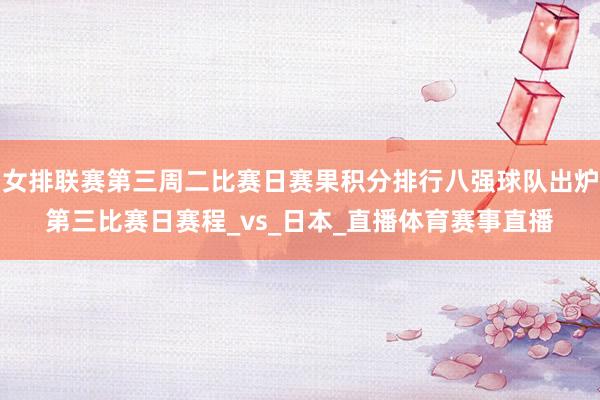 女排联赛第三周二比赛日赛果积分排行八强球队出炉第三比赛日赛程_vs_日本_直播体育赛事直播