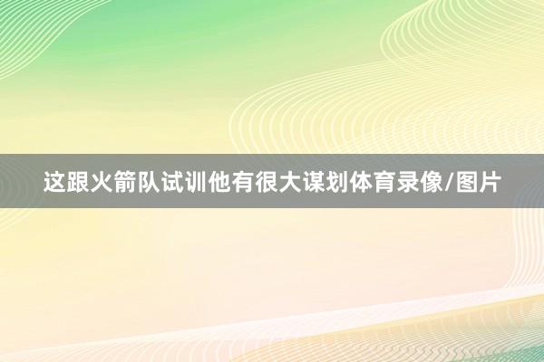 这跟火箭队试训他有很大谋划体育录像/图片