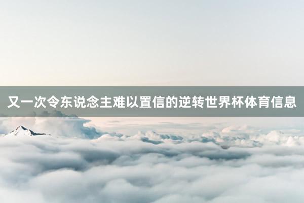 又一次令东说念主难以置信的逆转世界杯体育信息