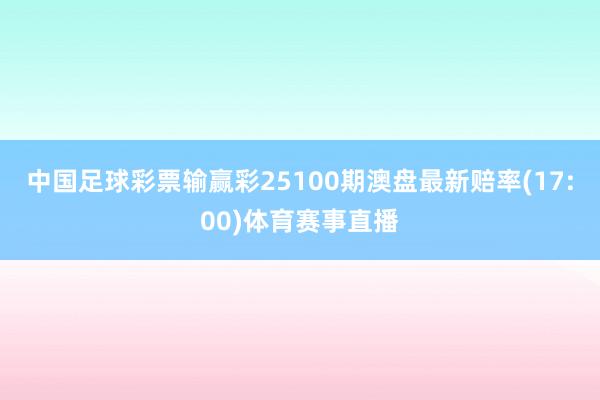 中国足球彩票输赢彩25100期澳盘最新赔率(17:00)体育赛事直播
