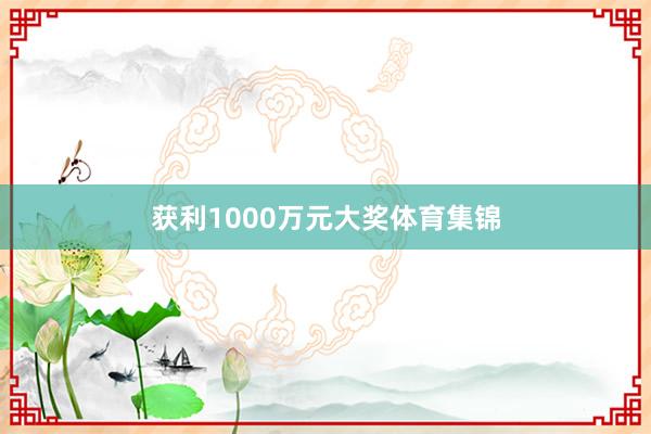 获利1000万元大奖体育集锦