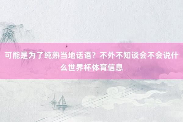 可能是为了纯熟当地话语？不外不知谈会不会说什么世界杯体育信息