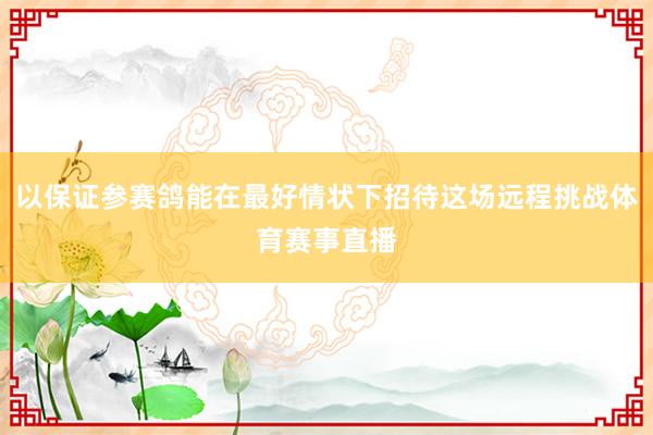 以保证参赛鸽能在最好情状下招待这场远程挑战体育赛事直播