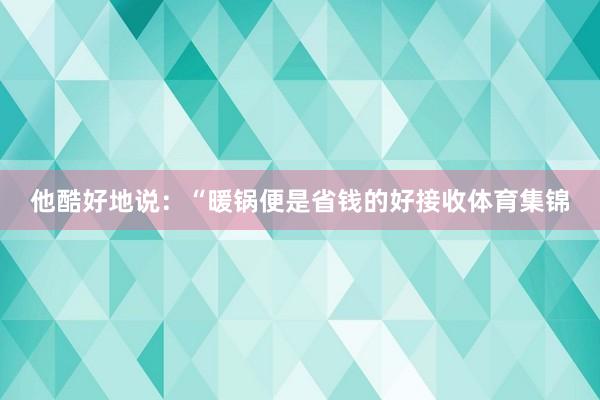 他酷好地说：“暖锅便是省钱的好接收体育集锦