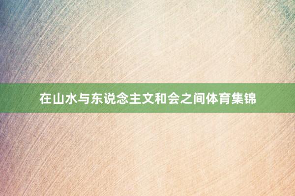 在山水与东说念主文和会之间体育集锦