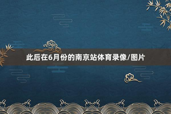 此后在6月份的南京站体育录像/图片