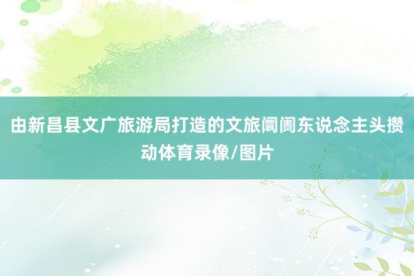 由新昌县文广旅游局打造的文旅阛阓东说念主头攒动体育录像/图片