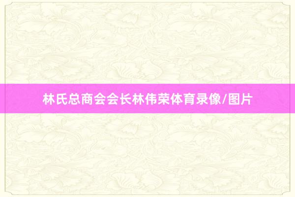 林氏总商会会长林伟荣体育录像/图片