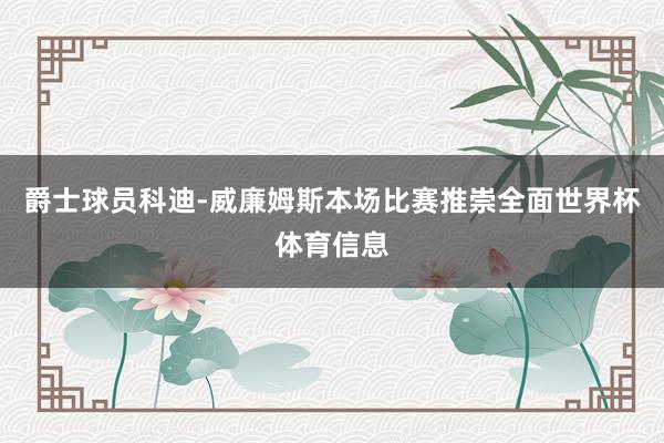 爵士球员科迪-威廉姆斯本场比赛推崇全面世界杯体育信息