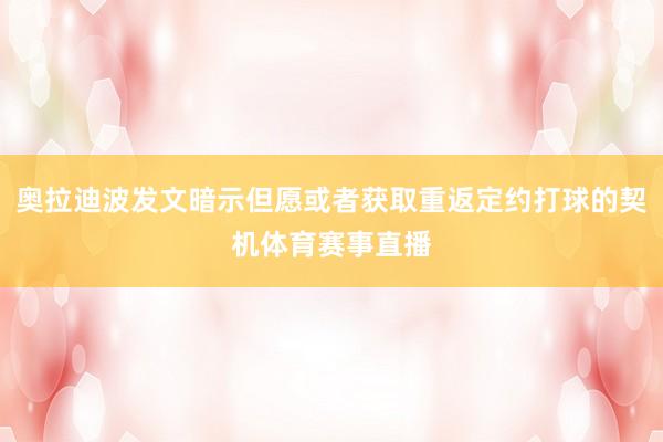 奥拉迪波发文暗示但愿或者获取重返定约打球的契机体育赛事直播