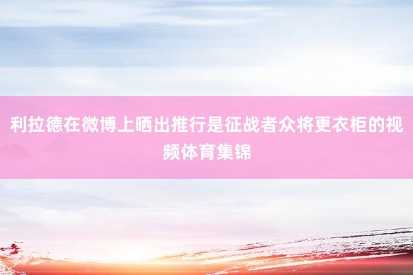 利拉德在微博上晒出推行是征战者众将更衣柜的视频体育集锦