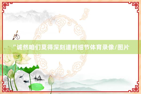 “诚然咱们莫得深刻道判细节体育录像/图片