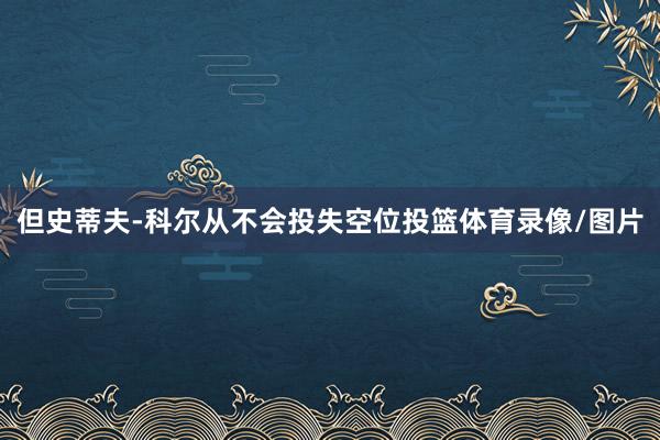 但史蒂夫-科尔从不会投失空位投篮体育录像/图片