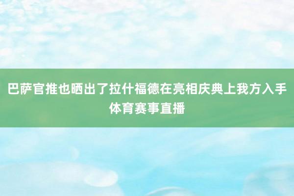巴萨官推也晒出了拉什福德在亮相庆典上我方入手体育赛事直播